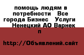 помощь людям в потребности - Все города Бизнес » Услуги   . Ненецкий АО,Варнек п.